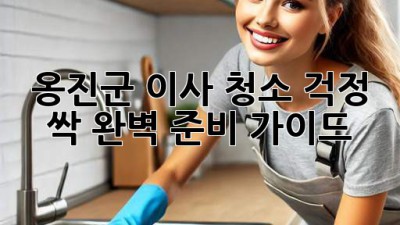 🏠✨ 옹진군 이사, 청소 걱정 싹! 완벽 준비 가이드